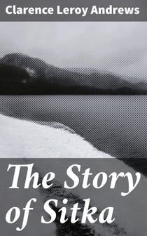 The Story of Sitka - The Historic Outpost of the Northwest Coast; The Chief Factory of the Russian American Company