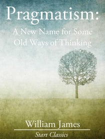 Pragmatism - A New Name for Some Old Ways of Thinking