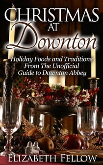 Christmas at Downton: Holiday Foods and Traditions From The Unofficial Guide to Downton Abbey - Downton Abbey Books