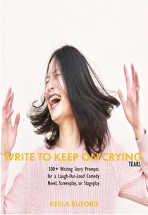 Write to Keep On Crying (TEARS!): 300-Plus Writing Story Prompts for a Laugh-Out-Loud Comedy Novel, Screenplay, or Stageplay - Write to Keep...Writing!: Writing Prompts Book Series