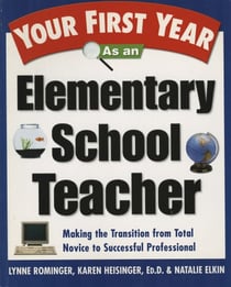 Your First Year As an Elementary School Teacher - Making the Transition from Total Novice to Successful Professional
