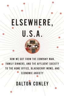 Elsewhere, U.S.A. - How We Got from the Company Man, Family Dinners, and the Affluent Society to theHome Office, BlackBerry Moms, and Economic Anxiety