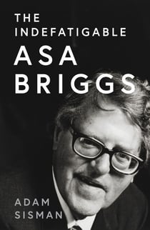 The Indefatigable Asa Briggs - A Biography