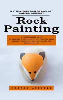 Rock Painting: A Step-by-step Guide to Rock Art Mastery With Easy (A Comprehensive Guide to Creating Stunning Rock Art Projects Using Various Techniques and Inspiration for Modern Artists)
