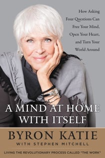 A Mind at Home with Itself - How Asking Four Questions Can Free Your Mind, Open Your Heart, and Turn Your World Around