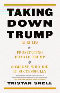 Taking Down Trump - 12 Rules for Prosecuting Donald Trump by Someone Who Did It Successfully