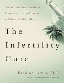 The Infertility Cure - The Ancient Chinese Wellness Program for Getting             Pregnant and Having Healthy Babies