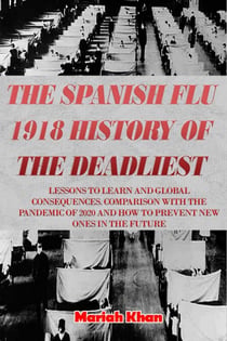 The Spanish Flu 1918 History of The Deadliest:  Lessons to Learn and Global Consequences. Comparison with The Pandemic Of 2020 and How to Prevent New Ones in The Future