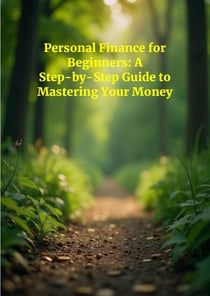Personal Finance For Beginners: A Step-By-Step Guide To Mastering Your Money