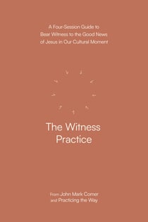 The Witness Practice - A Four-Session Guide to Bear Witness to the Good News of Jesus in Our Cultural Moment