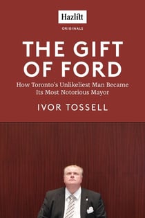 The Gift of Ford - Rob Ford: How Toronto's Unlikeliest Man Became its Most Notorious Mayor