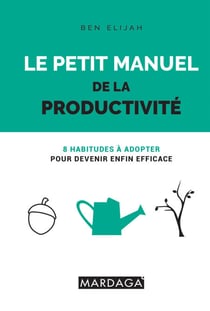Le petit manuel de la productivité - 8 habitudes à adopter pour devenir enfin efficace