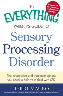 The Everything Parent's Guide to Sensory Processing Disorder - The Information and Treatment Options You Need to Help Your Child with SPD