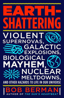 Earth-Shattering - Violent Supernovas, Galactic Explosions, Biological Mayhem, Nuclear Meltdowns, and Other Hazards to Life in Our Universe
