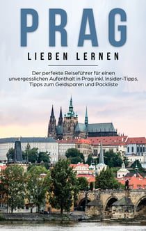Prag lieben lernen: Der perfekte Reiseführer für einen unvergesslichen Aufenthalt in Prag inkl. Insider-Tipps, Tipps zum Geldsparen und Packliste