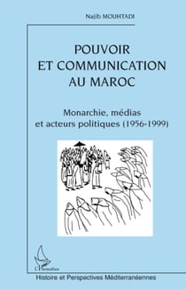 Pouvoir et communication au Maroc - Monarchie, médias et acteurs politiques (1956-1999)