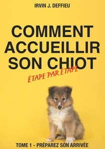 Comment accueillir son chiot étape par étape - Tome 1 - Préparez son arrivée