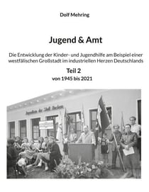 Jugend & Amt - Die Entwicklung der Kinder- und Jugendhilfe am Beispiel einer westfälischen Großstadt im industriellen Herzen Deutschlands Teil 2 Von 1945 - 2021