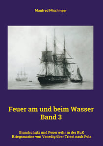 Feuer am und beim Wasser Band 3 - Brandschutz und Feuerwehr in der KuK Kriegsmarine von Venedig über Triest nach Pola