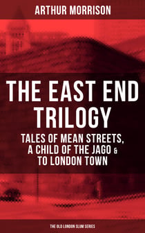 THE EAST END TRILOGY: Tales of Mean Streets, A Child of the Jago & To London Town - The Old London Slum Series