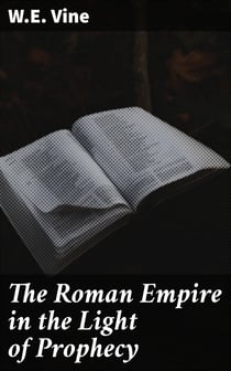 The Roman Empire in the Light of Prophecy - The Rise, Progress, and End of the Fourth World-empire