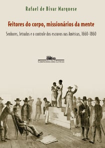 Feitores do corpo, missionários da mente - Senhores, letrados e o controle dos escravos nas Américas, 1660-1860
