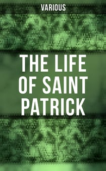 The Life of Saint Patrick - Biographies, Works & Fulfillments of the Apostle of Ireland