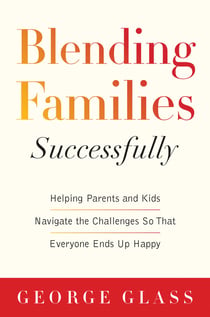 Blending Families Successfully - Helping Parents and Kids Navigate the Challenges So That Everyone Ends Up Happy