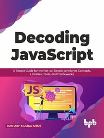 Decoding : A Simple Guide for the Not-so-Simple JavaScript Concepts, Libraries, Tools, and Frameworks (English Edition)