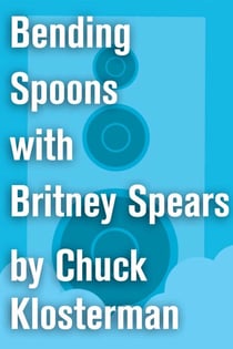 Bending Spoons with Britney Spears - An Essay from Chuck Klosterman IV