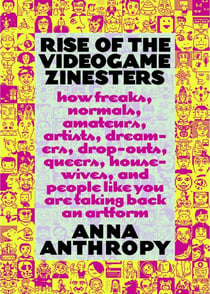 Rise of the Videogame Zinesters - How Freaks, Normals, Amateurs, Artists, Dreamers, Drop-outs, Queers, Housewives,and People Like You Are Taking Back an Art Form