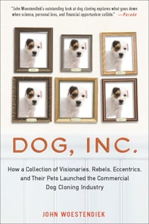 Dog, Inc. - How a Collection of Visionaries, Rebels, Eccentrics, and Their Pets Launched the Commercial Dog Cloning Industry
