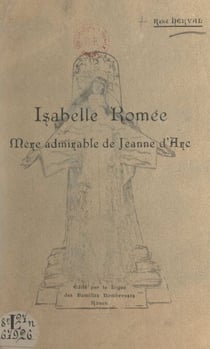 Isabelle Romée, mère admirable de Jeanne d'Arc - Conférence faite au Théâtre des Arts de Rouen, le dimanche 3 mai 1931, à l'occasion de la Fête nationale des mères françaises, en présence de M. le Général Détrie et de M. Métayer, maire de Rouen