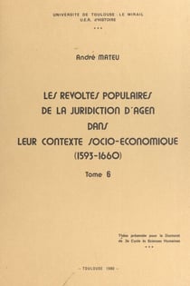 Les révoltes populaires de la juridiction d'Agen dans leur contexte socio-économique, 1593-1660 (6) - Thèse présentée pour le doctorat de 3e cycle de Sciences humaines