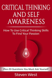 Critical Thinking and Self-Awareness: How to Use Critical Thinking Skills to Find Your Passion: Plus 20 Questions You Must Ask Yourself