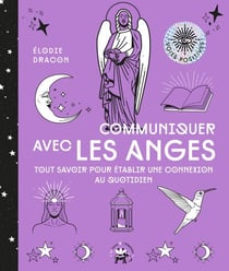 Communiquer avec les anges - Tout savoir pour établir une connexion au quotidien