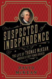 Suspected of Independence - The Life of Thomas McKean, America's First Power Broker