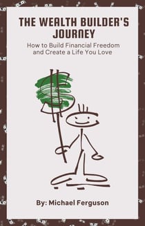 The Wealth Builder's Journey: How to Build Financial Freedom and Create a Life You Love