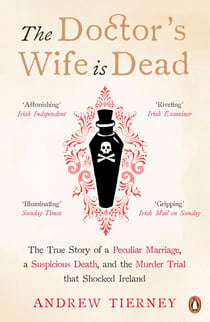 The Doctor's Wife Is Dead - The True Story of a Peculiar Marriage, a Suspicious Death, and the Murder Trial that Shocked Ireland