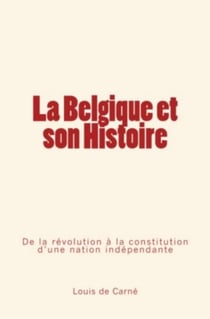 La Belgique et son Histoire - De la révolution à la constitution d'une nation indépendante