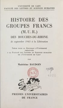 Histoire des groupes francs (M.U.R.) des Bouches-du-Rhône, de septembre 1943 à la Libération - Thèse pour le Doctorat d'Université présentée à la Faculté des lettres et sciences humaines de l'Université de Caen