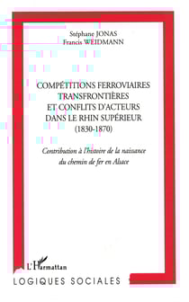 Compétitions ferroviaires transfrontièrs et conflits d'acteurs dans le Rhin supérieur (1830-1870) - Contribution à l'histoire de la naissance du chemin de fer en Alsace
