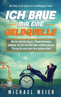 Ich baue mir eine Geldquelle - Wie Sie sich ein (Zusatz-)Einkommen aufbauen, für das Sie nicht mehr arbeiten müssen. Starten Sie noch heute Ihre Geldmaschine!