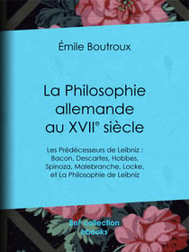 La Philosophie allemande au XVIIe siècle - Les Prédécesseurs de Leibniz : Bacon, Descartes, Hobbes, Spinoza, Malebranche, Locke - et La Philosophie de Leibniz