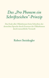 Das "Pro Phonem ein Schriftzeichen"-Prinzip - Das Ende aller Okkultismen beim Schreiben der deutschen Sprache durch Ersetzen der Okkultismen durch menschliche Vernunft
