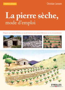 La pierre sèche, mode d'emploi - Préparer son chantier - Edifier un mur - Construire une cabane - Remonter un mur de soutènement