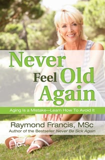 Never Feel Old Again - Aging Is a Mistake--Learn How to Avoid It