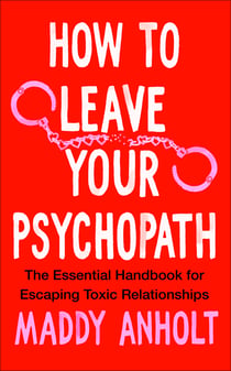 How to Leave Your Psychopath - The Essential Handbook for Escaping Toxic Relationships