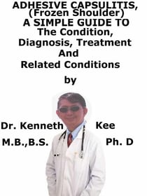 Adhesive Capsulitis, (Frozen Shoulder)  A  Simple  Guide  To  The Condition, Diagnosis, Treatment  And  Related Conditions