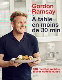 Gordon Ramsay - À table en moins de 30 minutes - 100 recettes rapides, faciles et délicieuses